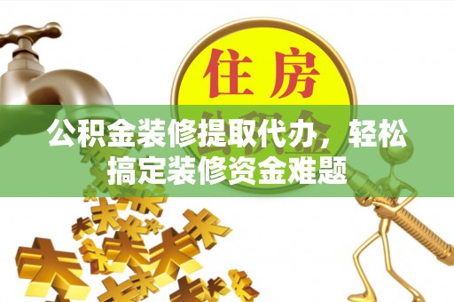 法库公积金装修提取代办，轻松搞定装修资金难题