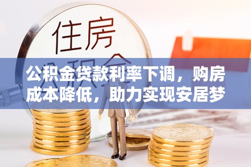 法库公积金贷款利率下调，购房成本降低，助力实现安居梦