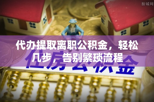 法库代办提取离职公积金，轻松几步，告别繁琐流程