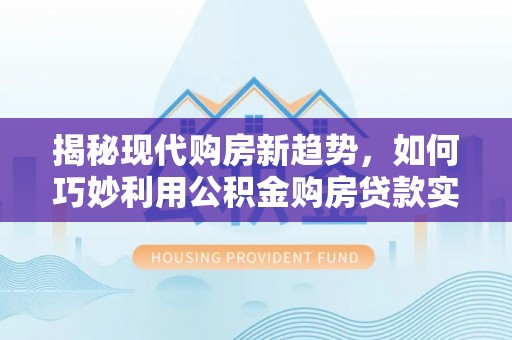 法库揭秘现代购房新趋势，如何巧妙利用公积金购房贷款实现梦想家园
