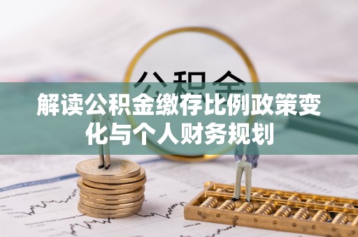 法库解读公积金缴存比例政策变化与个人财务规划