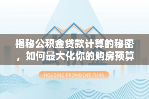 法库揭秘公积金贷款计算的秘密，如何最大化你的购房预算