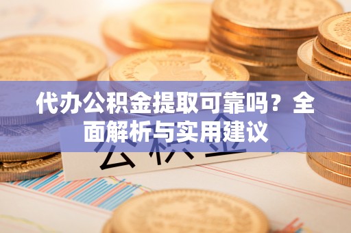 法库代办公积金提取可靠吗？全面解析与实用建议