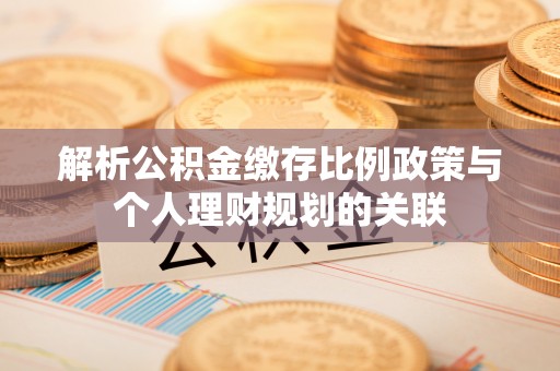 法库解析公积金缴存比例政策与个人理财规划的关联