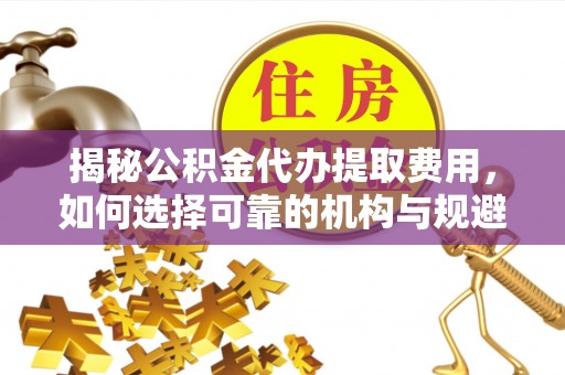 法库揭秘公积金代办提取费用，如何选择可靠的机构与规避潜在风险