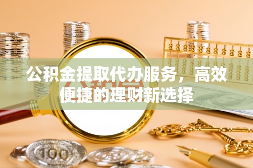 法库公积金提取代办服务，高效便捷的理财新选择