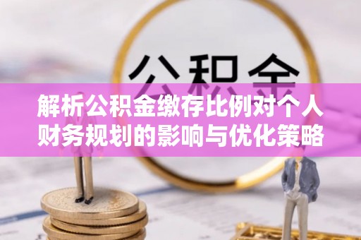 法库解析公积金缴存比例对个人财务规划的影响与优化策略