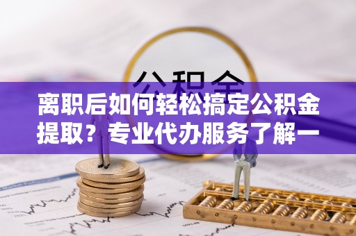 法库离职后如何轻松搞定公积金提取？专业代办服务了解一下