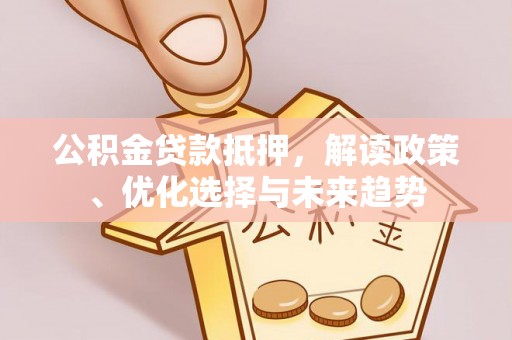 法库公积金贷款抵押，解读政策、优化选择与未来趋势