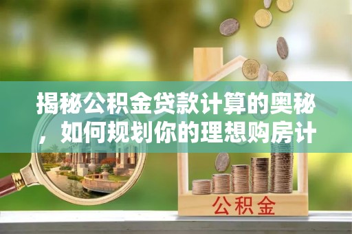 法库揭秘公积金贷款计算的奥秘，如何规划你的理想购房计划