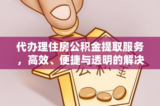 法库代办理住房公积金提取服务，高效、便捷与透明的解决方案