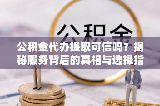 法库公积金代办提取可信吗？揭秘服务背后的真相与选择指南