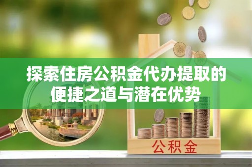 法库探索住房公积金代办提取的便捷之道与潜在优势