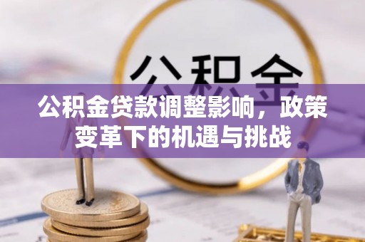 法库公积金贷款调整影响，政策变革下的机遇与挑战