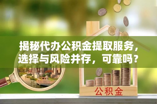 法库揭秘代办公积金提取服务，选择与风险并存，可靠吗？