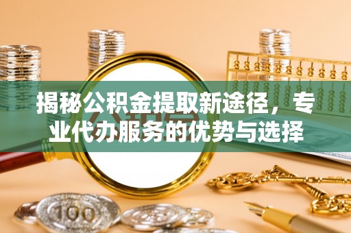 法库揭秘公积金提取新途径，专业代办服务的优势与选择