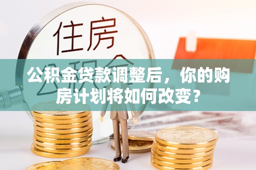 法库公积金贷款调整后，你的购房计划将如何改变？