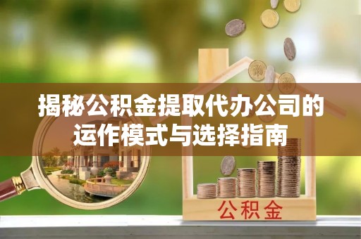 法库揭秘公积金提取代办公司的运作模式与选择指南