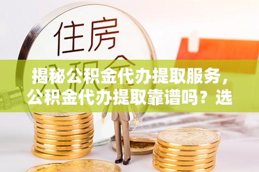 法库揭秘公积金代办提取服务，公积金代办提取靠谱吗？选择需谨慎