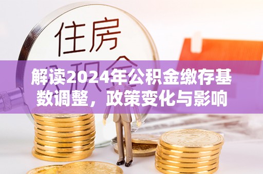 法库解读2024年公积金缴存基数调整，政策变化与影响