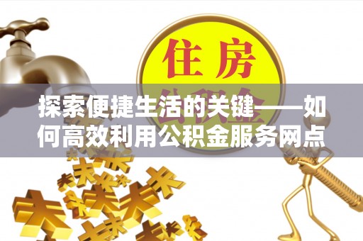 法库探索便捷生活的关键——如何高效利用公积金服务网点查询功能