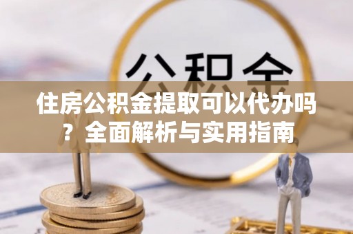 法库住房公积金提取可以代办吗？全面解析与实用指南