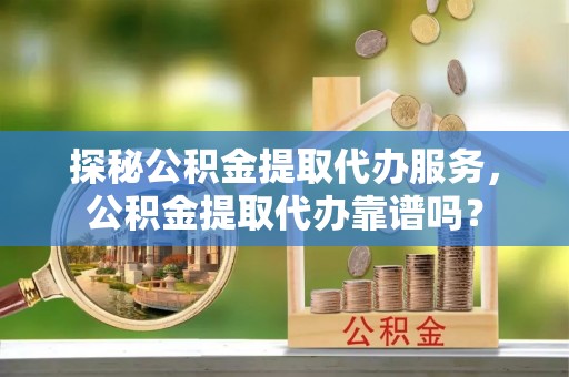法库探秘公积金提取代办服务，公积金提取代办靠谱吗？