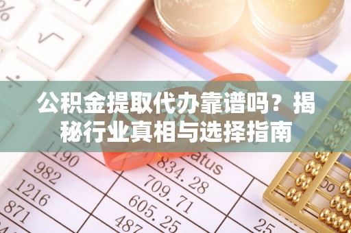 法库公积金提取代办靠谱吗？揭秘行业真相与选择指南