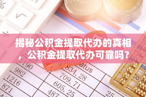 法库揭秘公积金提取代办的真相，公积金提取代办可靠吗？