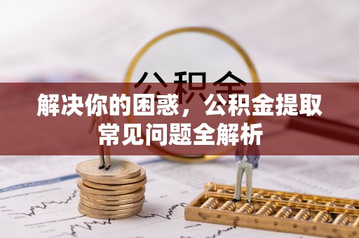 法库解决你的困惑，公积金提取常见问题全解析