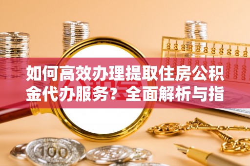 法库如何高效办理提取住房公积金代办服务？全面解析与指南