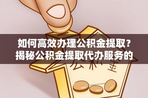 法库如何高效办理公积金提取？揭秘公积金提取代办服务的优势与注意事项