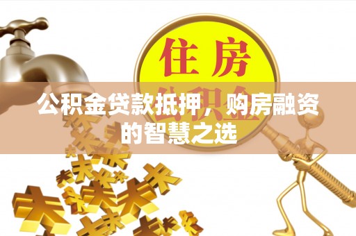 法库公积金贷款抵押，购房融资的智慧之选