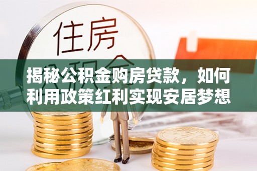 法库揭秘公积金购房贷款，如何利用政策红利实现安居梦想