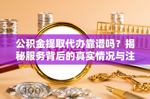 法库公积金提取代办靠谱吗？揭秘服务背后的真实情况与注意事项