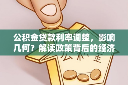 法库公积金贷款利率调整，影响几何？解读政策背后的经济逻辑