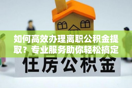法库如何高效办理离职公积金提取？专业服务助你轻松搞定