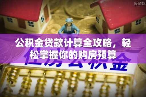 法库公积金贷款计算全攻略，轻松掌握你的购房预算