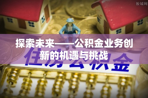 法库探索未来——公积金业务创新的机遇与挑战