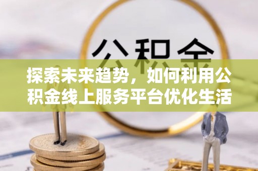 法库探索未来趋势，如何利用公积金线上服务平台优化生活