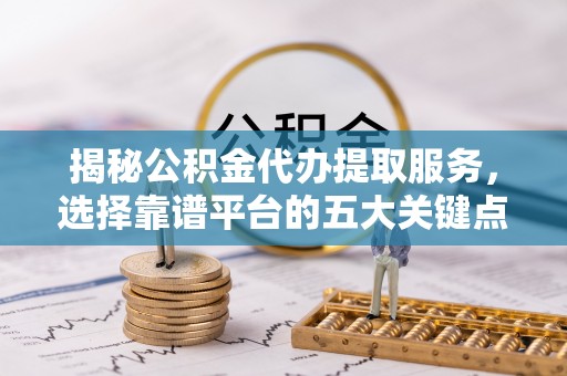 法库揭秘公积金代办提取服务，选择靠谱平台的五大关键点