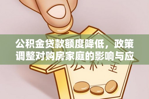 法库公积金贷款额度降低，政策调整对购房家庭的影响与应对策略