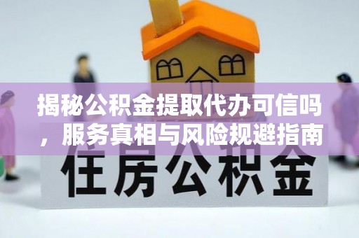 法库揭秘公积金提取代办可信吗，服务真相与风险规避指南