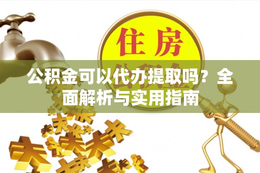法库公积金可以代办提取吗？全面解析与实用指南