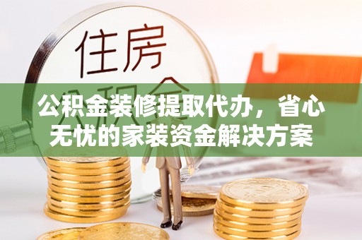 法库公积金装修提取代办，省心无忧的家装资金解决方案