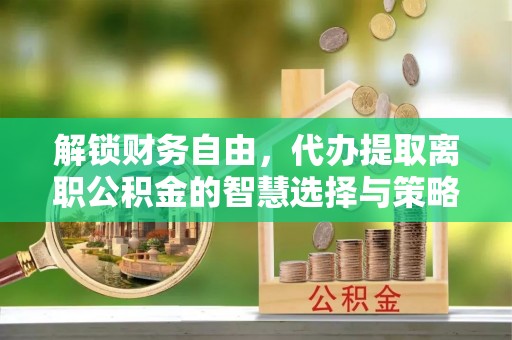 法库解锁财务自由，代办提取离职公积金的智慧选择与策略