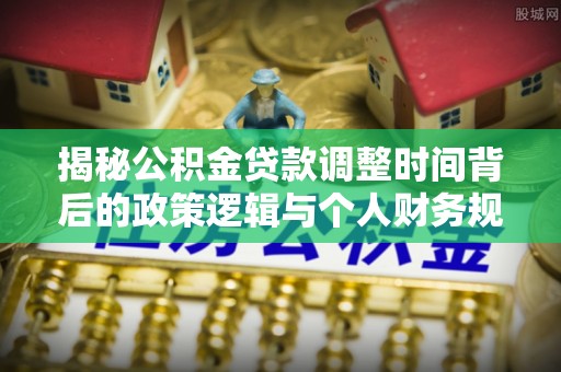 法库揭秘公积金贷款调整时间背后的政策逻辑与个人财务规划