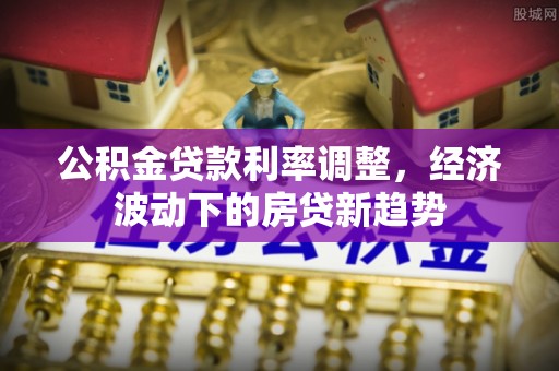 法库公积金贷款利率调整，经济波动下的房贷新趋势