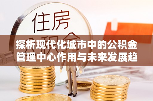 法库探析现代化城市中的公积金管理中心作用与未来发展趋势