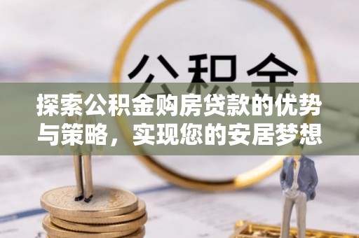 法库探索公积金购房贷款的优势与策略，实现您的安居梦想